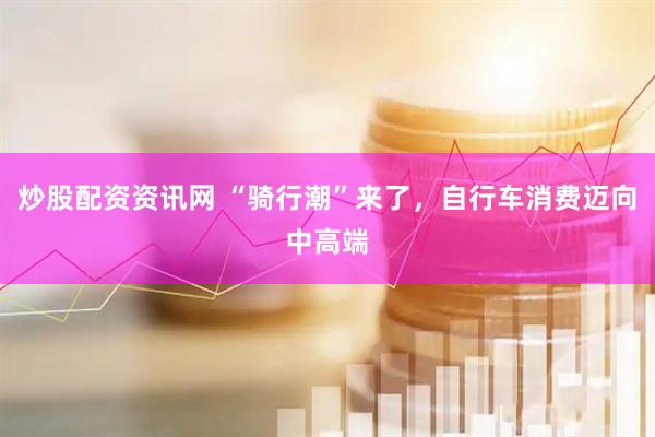 炒股配资资讯网 “骑行潮”来了，自行车消费迈向中高端