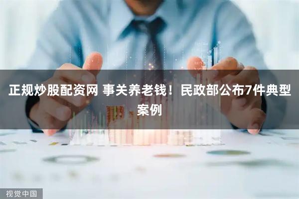 正规炒股配资网 事关养老钱！民政部公布7件典型案例