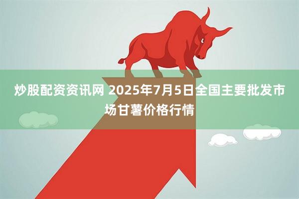 炒股配资资讯网 2025年7月5日全国主要批发市场甘薯价格行情