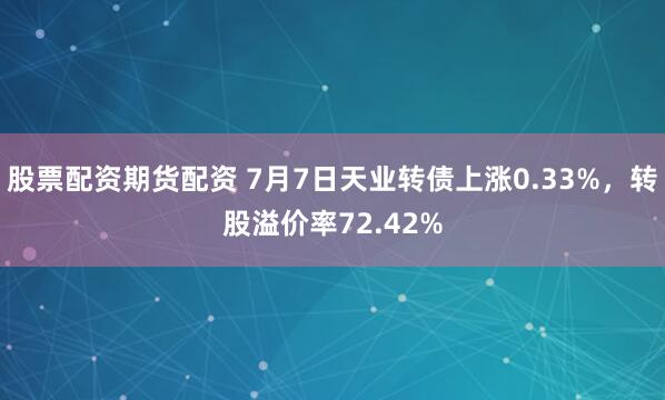 股票配资期货配资 7月7日天业转债上涨0.33%，转股溢价率72.42%