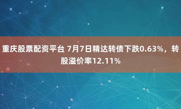 重庆股票配资平台 7月7日精达转债下跌0.63%，转股溢价率12.11%