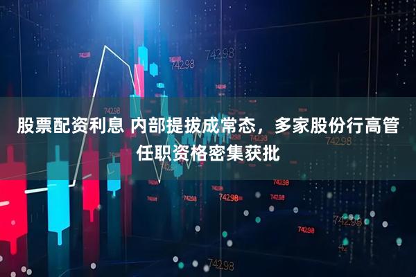 股票配资利息 内部提拔成常态，多家股份行高管任职资格密集获批