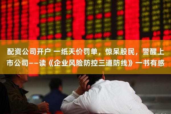 配资公司开户 一纸天价罚单，惊呆股民，警醒上市公司——读《企业风险防控三道防线》一书有感