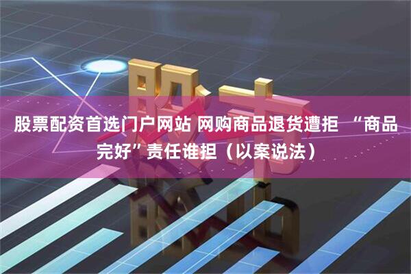股票配资首选门户网站 网购商品退货遭拒  “商品完好”责任谁担（以案说法）