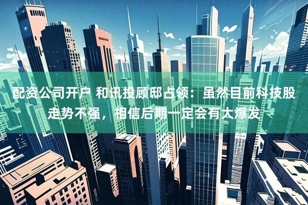 配资公司开户 和讯投顾邸占领：虽然目前科技股走势不强，相信后期一定会有大爆发