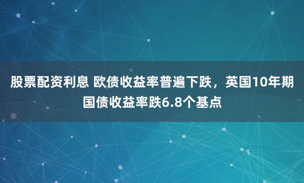 股票配资利息 欧债收益率普遍下跌，英国10年期国债收益率跌6.8个基点