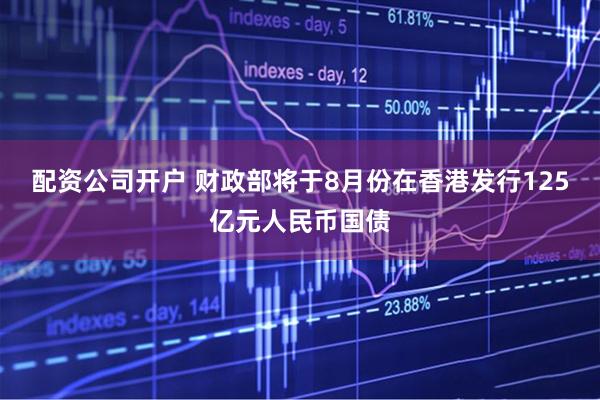 配资公司开户 财政部将于8月份在香港发行125亿元人民币国债