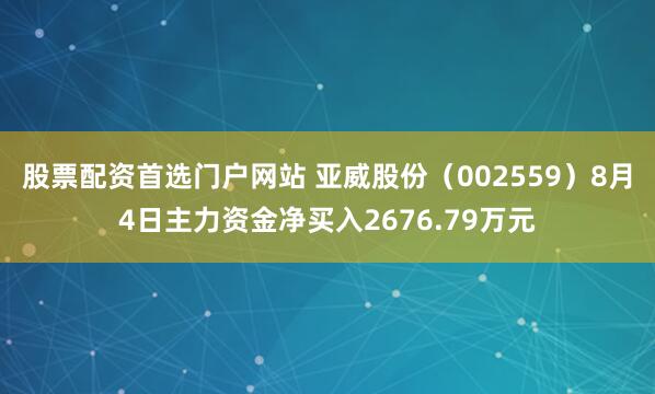 股票配资首选门户网站 亚威股份（002559）8月4日主力资金净买入2676.79万元