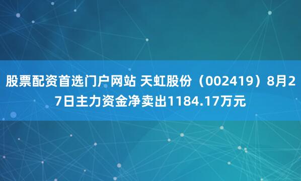股票配资首选门户网站 天虹股份（002419）8月27日主力资金净卖出1184.17万元