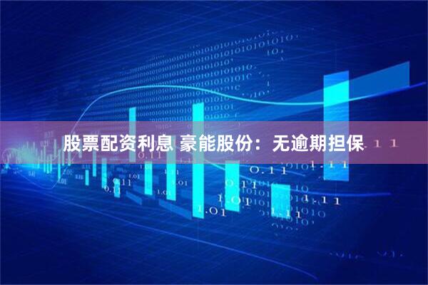 股票配资利息 豪能股份：无逾期担保