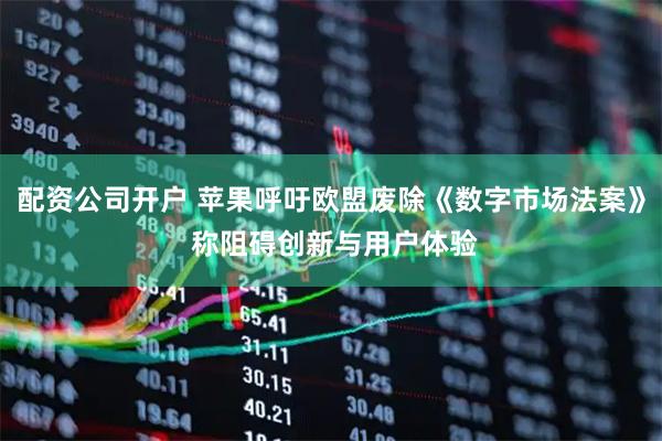 配资公司开户 苹果呼吁欧盟废除《数字市场法案》 称阻碍创新与用户体验