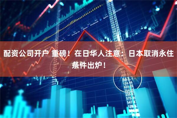 配资公司开户 重磅！在日华人注意：日本取消永住条件出炉！