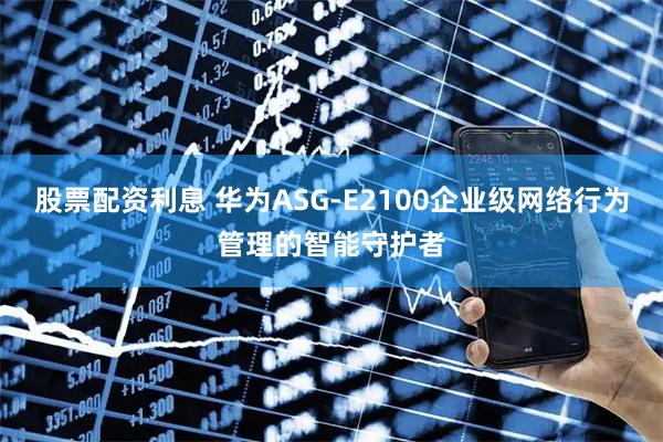 股票配资利息 华为ASG-E2100企业级网络行为管理的智能守护者