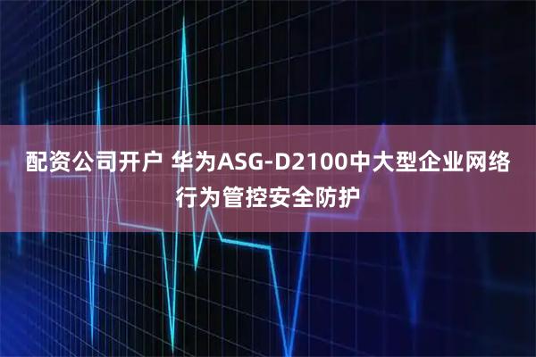 配资公司开户 华为ASG-D2100中大型企业网络行为管控安全防护
