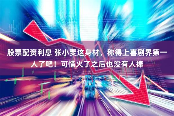 股票配资利息 张小斐这身材，称得上喜剧界第一人了吧！可惜火了之后也没有人捧