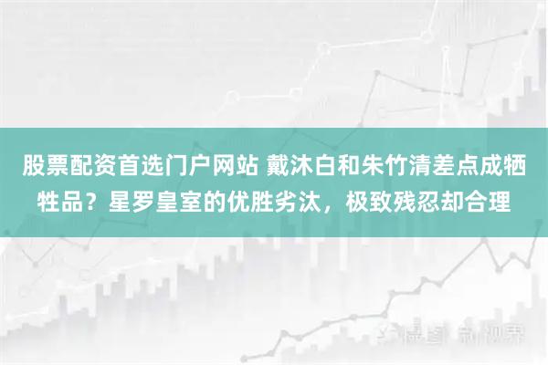 股票配资首选门户网站 戴沐白和朱竹清差点成牺牲品？星罗皇室的优胜劣汰，极致残忍却合理