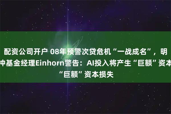 配资公司开户 08年预警次贷危机“一战成名”，明星对冲基金经理Einhorn警告：AI投入将产生“巨额”资本损失