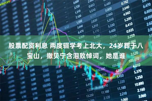 股票配资利息 两度辍学考上北大，24岁葬于八宝山，撒贝宁含泪致悼词，她是谁