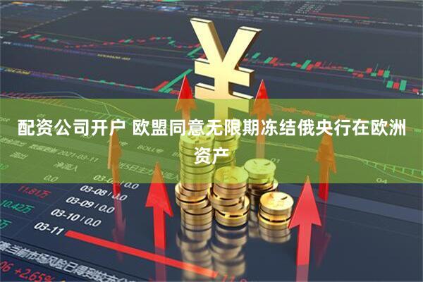 配资公司开户 欧盟同意无限期冻结俄央行在欧洲资产