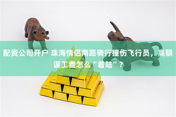 配资公司开户 珠海情侣南路骑行撞伤飞行员，高额误工费怎么“着陆”？
