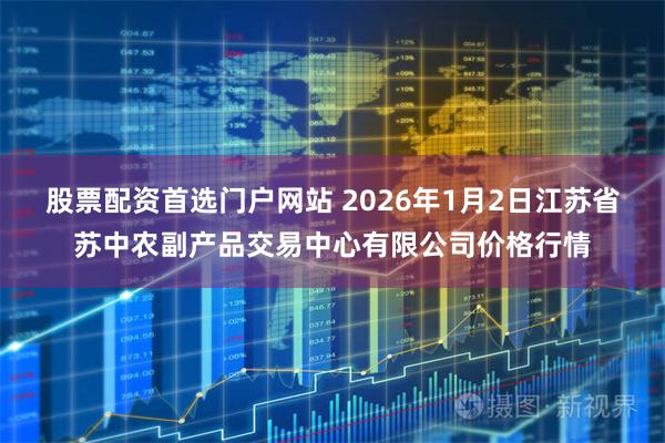 股票配资首选门户网站 2026年1月2日江苏省苏中农副产品交易中心有限公司价格行情