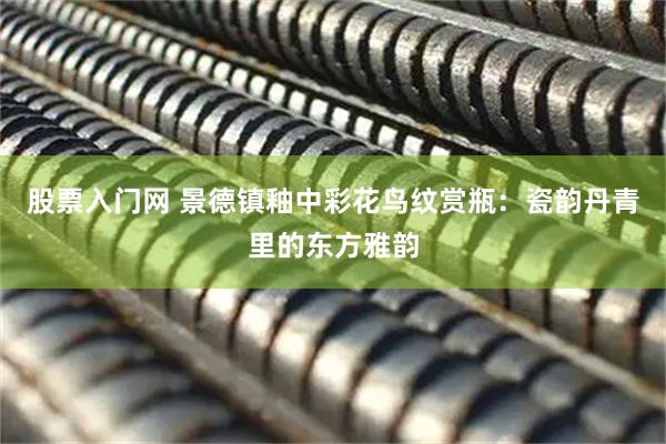 股票入门网 景德镇釉中彩花鸟纹赏瓶：瓷韵丹青里的东方雅韵