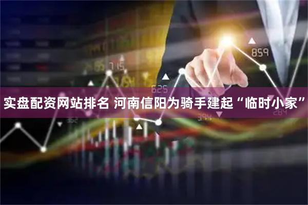 实盘配资网站排名 河南信阳为骑手建起“临时小家”