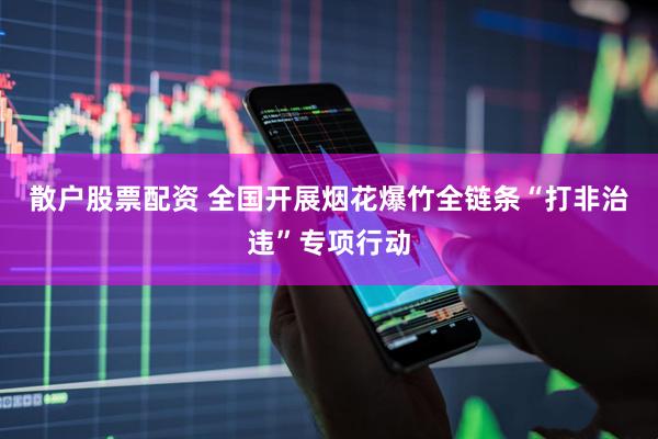 散户股票配资 全国开展烟花爆竹全链条“打非治违”专项行动