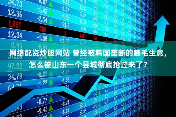 网络配资炒股网站 曾经被韩国垄断的睫毛生意，怎么被山东一个县城彻底抢过来了？