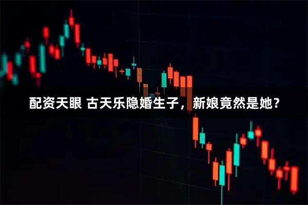 配资天眼 古天乐隐婚生子，新娘竟然是她？