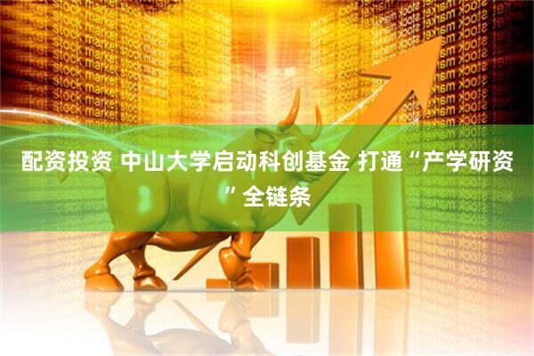 配资投资 中山大学启动科创基金 打通“产学研资”全链条