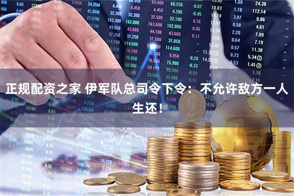 正规配资之家 伊军队总司令下令：不允许敌方一人生还！