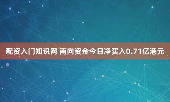配资入门知识网 南向资金今日净买入0.71亿港元