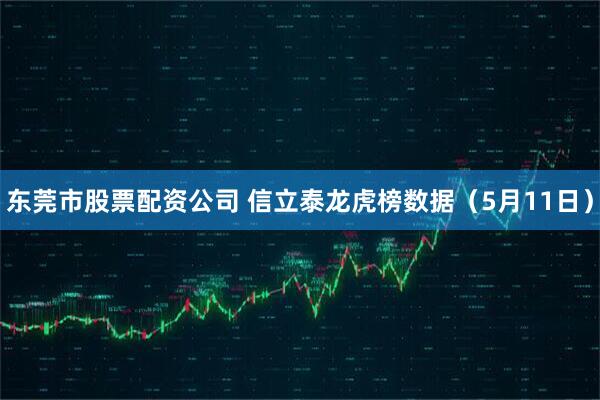 东莞市股票配资公司 信立泰龙虎榜数据（5月11日）