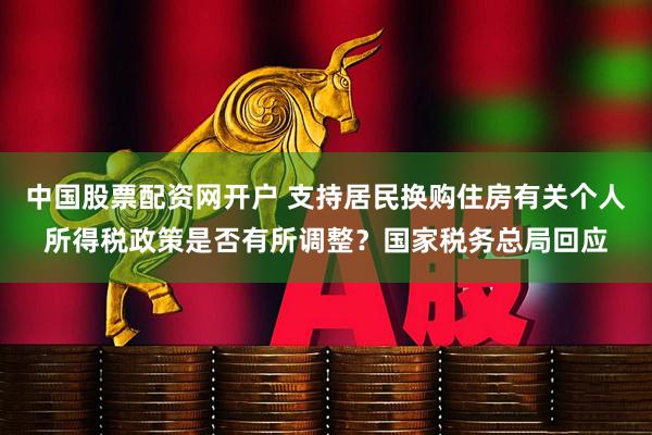中国股票配资网开户 支持居民换购住房有关个人所得税政策是否有所调整？国家税务总局回应